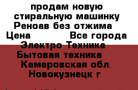 продам новую стиральную машинку Реноав без отжима › Цена ­ 2 500 - Все города Электро-Техника » Бытовая техника   . Кемеровская обл.,Новокузнецк г.